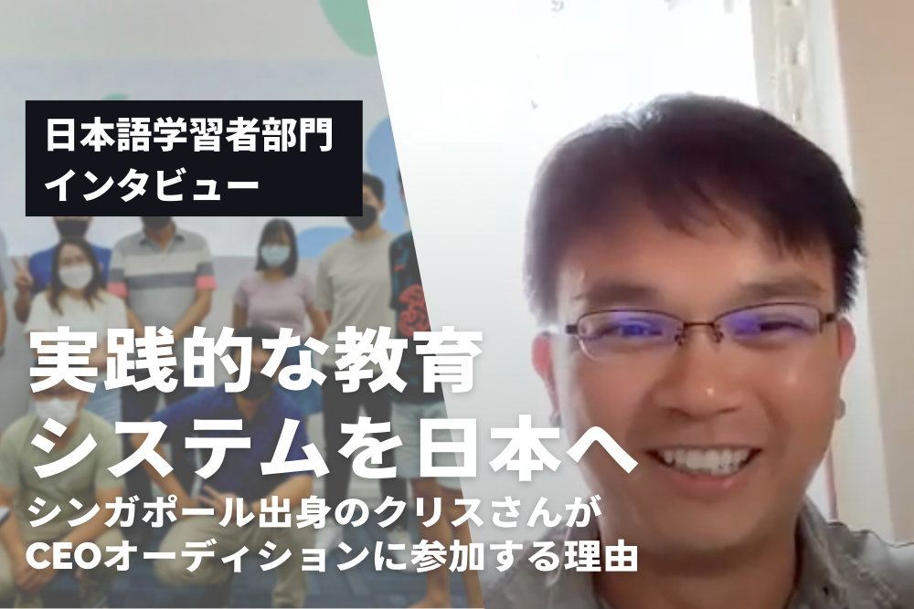 「実践的な教育システムを日本へ」シンガポール出身のクリスさんがCEOオーディションに参加する理由